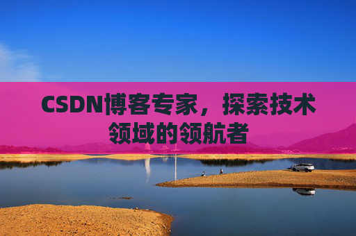 CSDN博客专家，探索技术领域的领航者